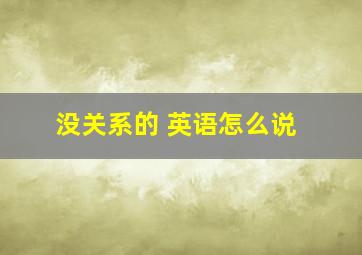 没关系的 英语怎么说